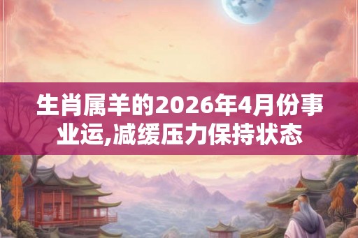 生肖属羊的2026年4月份事业运,减缓压力保持状态