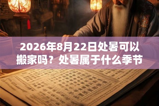 2026年8月22日处暑可以搬家吗？处暑属于什么季节？