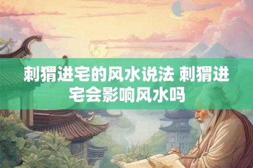 刺猬进宅的风水说法 刺猬进宅会影响风水吗 刺猬进宅的风水说法 刺猬进宅会影响风水吗