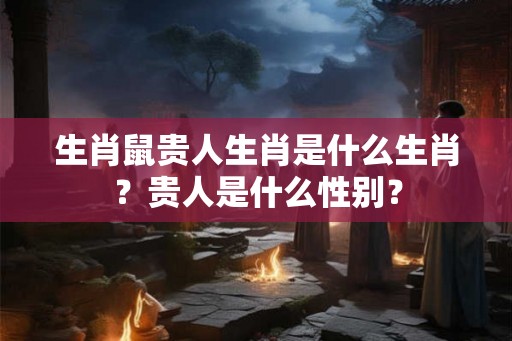 生肖鼠贵人生肖是什么生肖？贵人是什么性别？