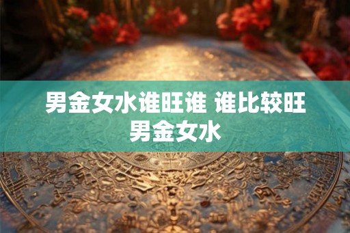 男金女水谁旺谁 谁比较旺男金女水