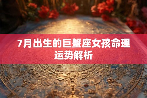 7月出生的巨蟹座女孩命理运势解析 7月出生的巨蟹座女孩命理运势解析