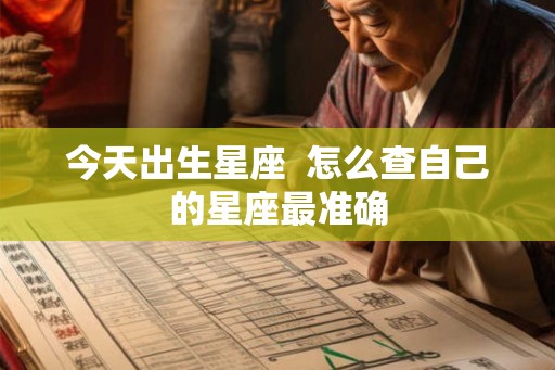 今天出生星座 怎么查自己的星座最准确 今天出生星座 怎么查自己的星座最准确
