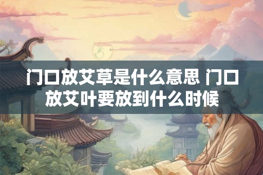 门口放艾草是什么意思 门口放艾叶要放到什么时候