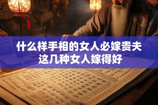 什么样手相的女人必嫁贵夫 这几种女人嫁得好 什么样手相的女人必嫁贵夫 这几种女人嫁得好