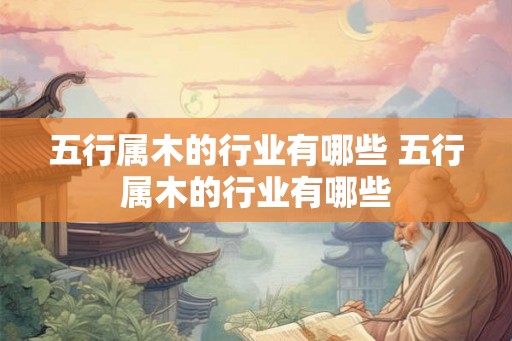 五行属木的行业有哪些 五行属木的行业有哪些
