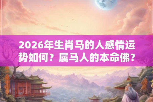 2026年生肖马的人感情运势如何?属马人的本命佛? 2026年生肖马的人感情运势如何?属马人的本命佛?