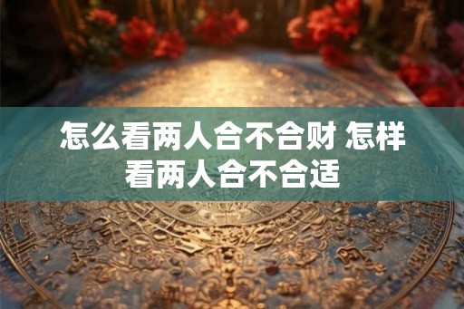 怎么看两人合不合财 怎样看两人合不合适