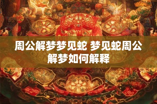 周公解梦梦见蛇 梦见蛇周公解梦如何解释