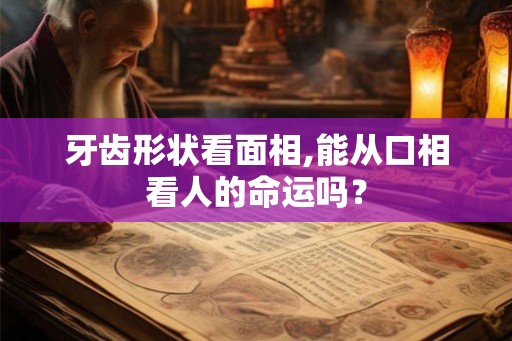 牙齿形状看面相,能从口相看人的命运吗? 牙齿形状看面相,能从口相看人的命运吗?
