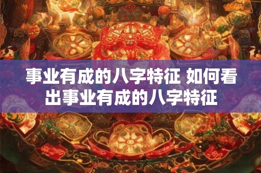 事业有成的八字特征 如何看出事业有成的八字特征