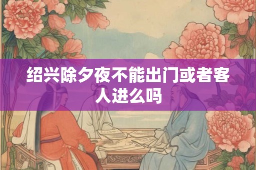 绍兴除夕夜不能出门或者客人进么吗