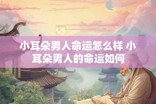 小耳朵男人命运怎么样 小耳朵男人的命运如何