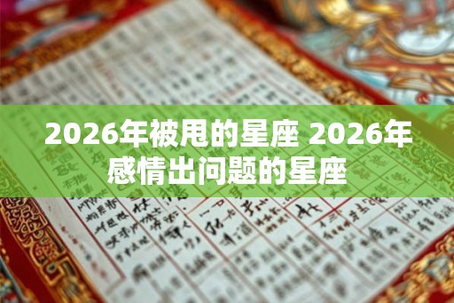 2026年被甩的星座 2026年感情出问题的星座