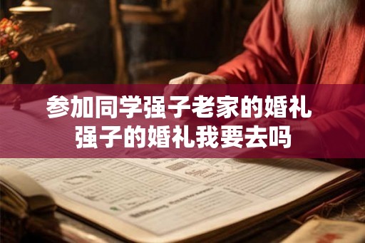 参加同学强子老家的婚礼 强子的婚礼我要去吗