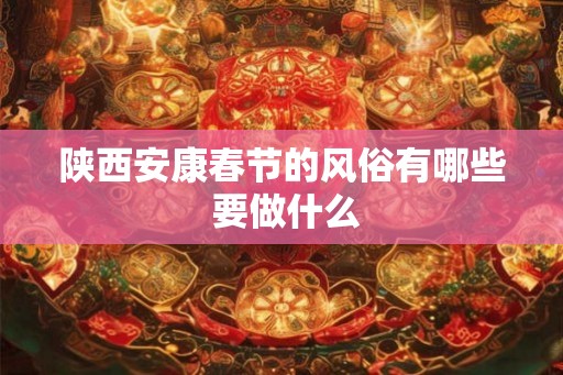 陕西安康春节的风俗有哪些 要做什么