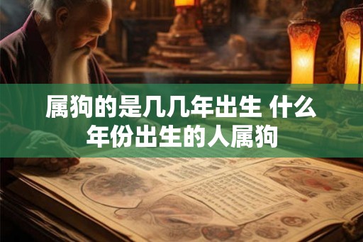 属狗的是几几年出生 什么年份出生的人属狗