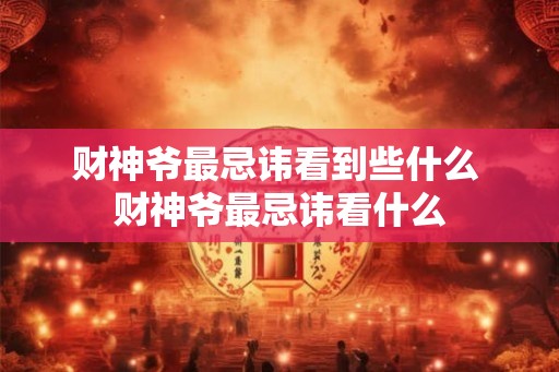 财神爷最忌讳看到些什么 财神爷最忌讳看什么