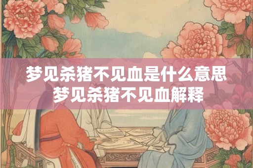 梦见杀猪不见血是什么意思 梦见杀猪不见血解释
