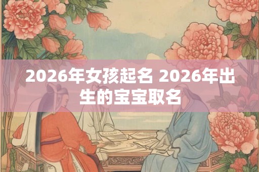 2026年女孩起名 2026年出生的宝宝取名