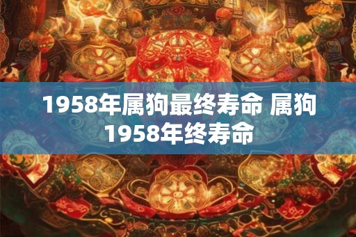 1958年属狗最终寿命 属狗1958年终寿命