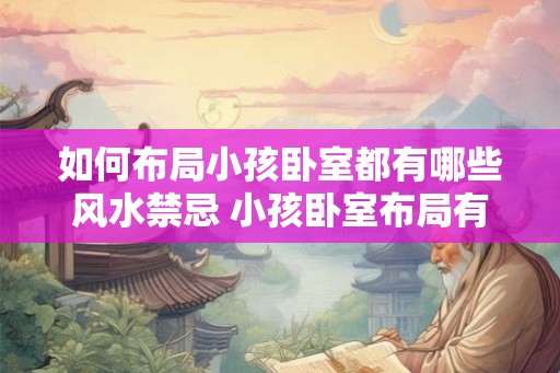 如何布局小孩卧室都有哪些风水禁忌 小孩卧室布局有哪些风水禁忌