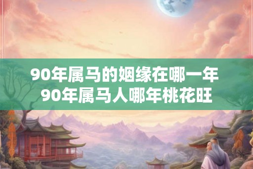 90年属马的姻缘在哪一年 90年属马人哪年桃花旺