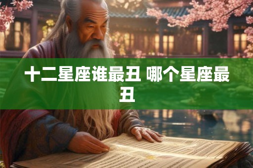 十二星座谁最丑 哪个星座最丑