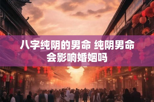 八字纯阴的男命 纯阴男命会影响婚姻吗