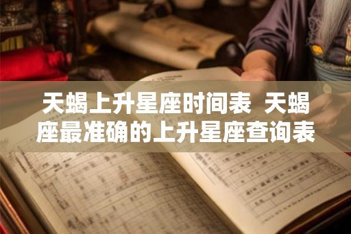 天蝎上升星座时间表  天蝎座最准确的上升星座查询表