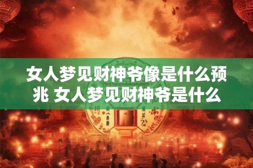 女人梦见财神爷像是什么预兆 女人梦见财神爷是什么预兆