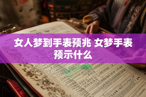 女人梦到手表预兆 女梦手表预示什么 女人梦到手表预兆 女梦手表预示什么