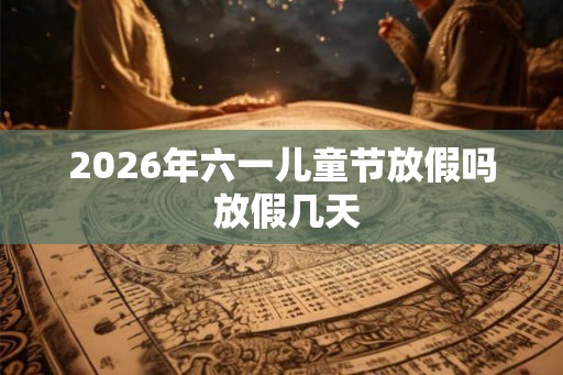 2026年六一儿童节放假吗 放假几天 2026年六一儿童节放假吗 放假几天