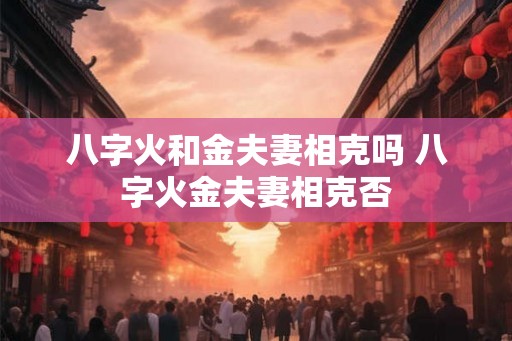 八字火和金夫妻相克吗 八字火金夫妻相克否