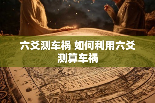 六爻测车祸 如何利用六爻测算车祸