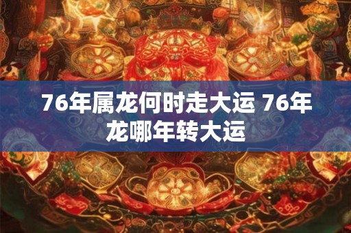 76年属龙何时走大运 76年龙哪年转大运