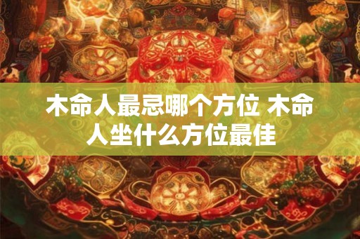 木命人最忌哪个方位 木命人坐什么方位最佳