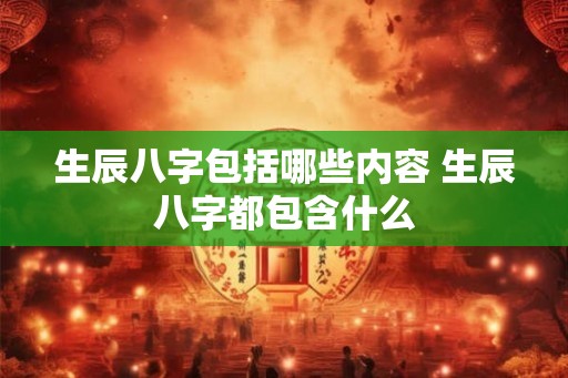 生辰八字包括哪些内容 生辰八字都包含什么 生辰八字包括哪些内容 生辰八字都包含什么