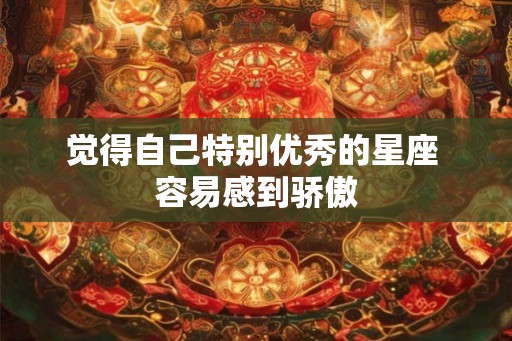 觉得自己特别优秀的星座 容易感到骄傲