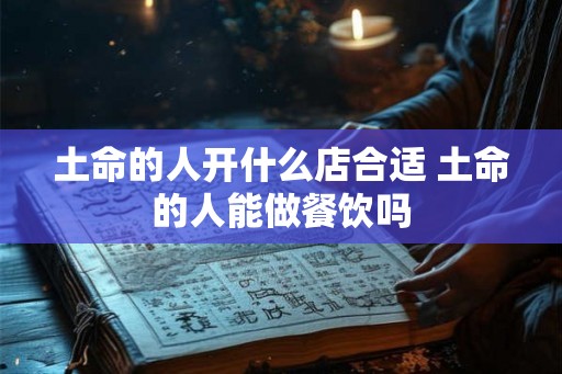 土命的人开什么店合适 土命的人能做餐饮吗