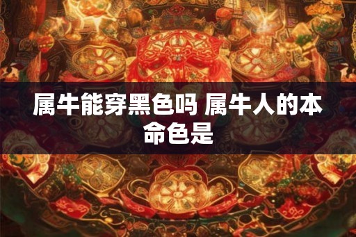 属牛能穿黑色吗 属牛人的本命色是