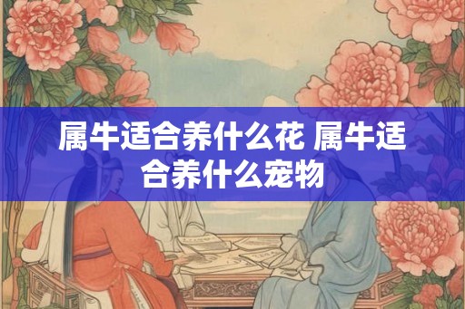 属牛适合养什么花 属牛适合养什么宠物 属牛适合养什么花 属牛适合养什么宠物