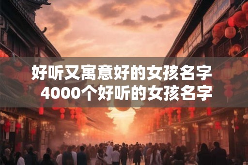 好听又寓意好的女孩名字  4000个好听的女孩名字