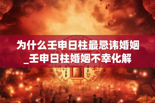为什么壬申日柱最忌讳婚姻_壬申日柱婚姻不幸化解