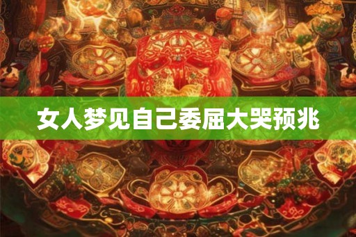 女人梦见自己委屈大哭预兆 女人梦见自己委屈大哭预兆