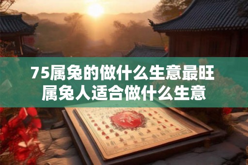 75属兔的做什么生意最旺 属兔人适合做什么生意
