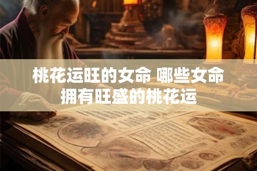 桃花运旺的女命 哪些女命拥有旺盛的桃花运