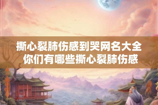撕心裂肺伤感到哭网名大全 你们有哪些撕心裂肺伤感到哭的网名推荐
