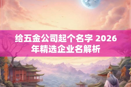 给五金公司起个名字 2026年精选企业名解析