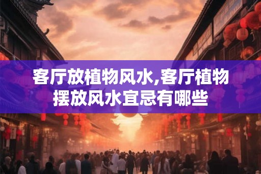 客厅放植物风水,客厅植物摆放风水宜忌有哪些